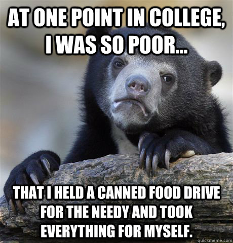 At one point in college, I was so poor... that i held a canned food drive for the needy and took everything for myself.  Confession Bear