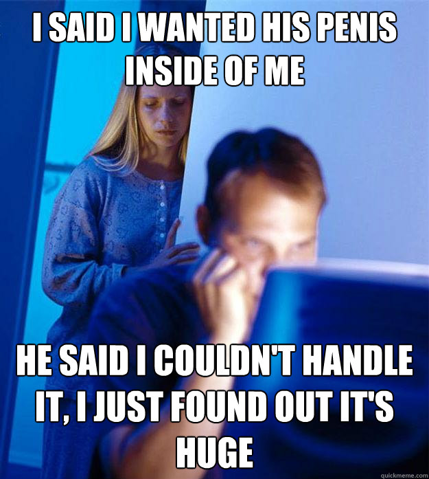 I said I wanted his penis inside of me he said i couldn't handle it, I just found out it's huge  Redditors Wife