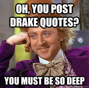 Oh, You post Drake quotes? You must be so deep  Condescending Wonka
