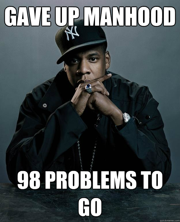 Gave up manhood 98 problems to go  Jay Z Problems