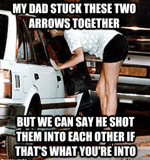 My dad Stuck these two arrows together But we can say he shot them into each other if that's what you're into  Karma Whore
