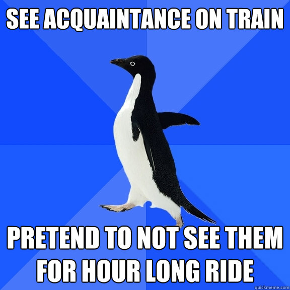 See acquaintance on train pretend to not see them for hour long ride  Socially Awkward Penguin