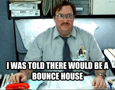  i was told there would be a bounce house  -  i was told there would be a bounce house   Finals Week. Office Space