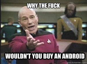 why the fuck wouldn't you buy an android  Annoyed Picard