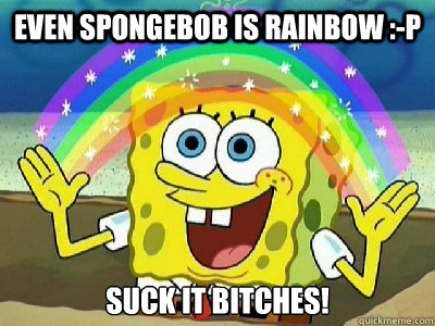 Even Spongebob is rainbow :-P Suck it Bitches!  