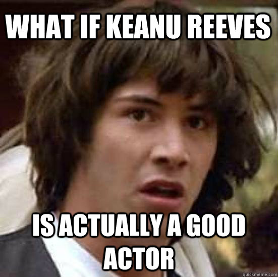 What if keanu reeves is actually a good actor  conspiracy keanu
