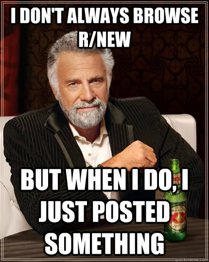 i don't always browse r/new but when I do, I just posted something  The Most Interesting Man In The World