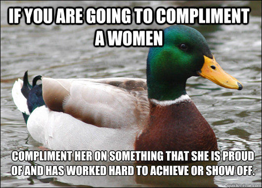 If you are going to compliment a women Compliment her on something that she is proud of and has worked hard to achieve or show off. - If you are going to compliment a women Compliment her on something that she is proud of and has worked hard to achieve or show off.  Actual Advice Mallard
