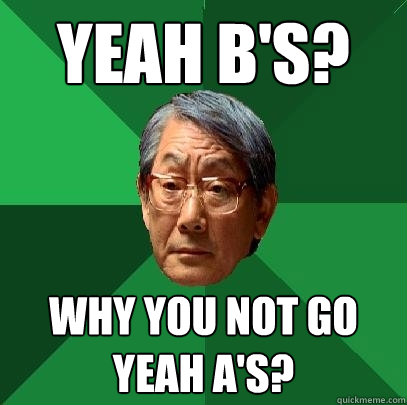 yeah b's? why you not go yeah a's?  High Expectations Asian Father