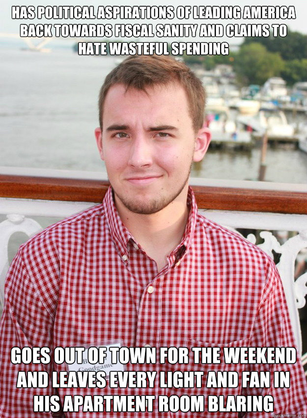has political aspirations of leading America back towards fiscal sanity and claims to hate wasteful spending goes out of town for the weekend and leaves every light and fan in his apartment room blaring - has political aspirations of leading America back towards fiscal sanity and claims to hate wasteful spending goes out of town for the weekend and leaves every light and fan in his apartment room blaring  Braden Goodgame