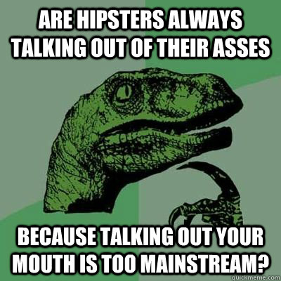 Are hipsters always talking out of their asses because talking out your mouth is too mainstream? - Are hipsters always talking out of their asses because talking out your mouth is too mainstream?  Philosoraptor Elecmoron