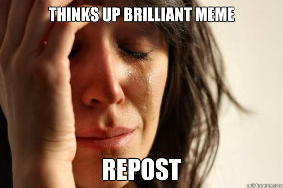 Thinks up brilliant meme Repost  First World Problems