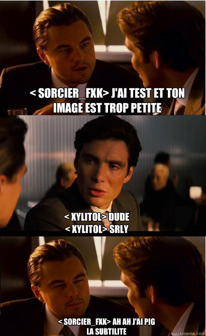 < Sorcier_FXK> j'ai testé et ton image est trop petite < Xylitol> dude
< Xylitol> srly < Sorcier_FXK> ah ah j'ai pigé la subtilite  Inception Meme