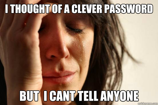 I thought of a clever password but  i cant tell anyone  First World Problems
