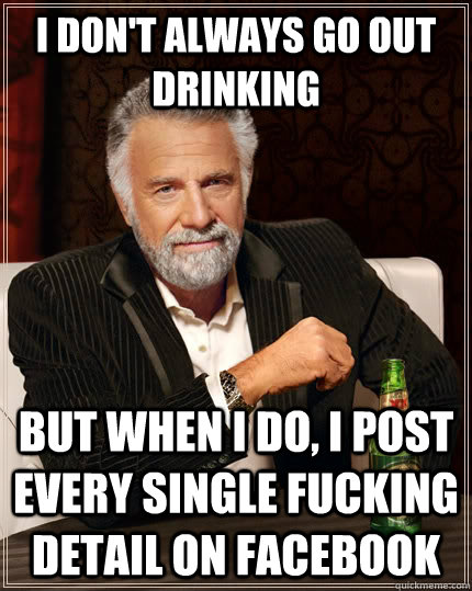 i don't always go out drinking but when I do, i post every single fucking detail on facebook - i don't always go out drinking but when I do, i post every single fucking detail on facebook  The Most Interesting Man In The World