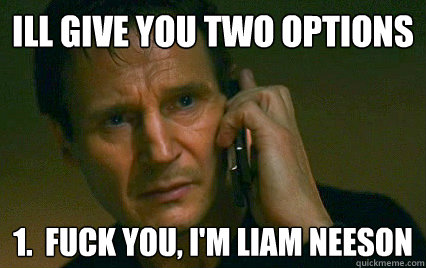 ill give you two options 1.  fuck you, i'm liam neeson
 - ill give you two options 1.  fuck you, i'm liam neeson
  Angry Liam Neeson