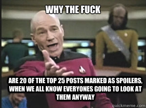 why the fuck are 20 of the top 25 posts marked as spoilers, when we all know everyones going to look at them anyway  Annoyed Picard