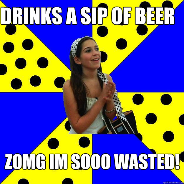 Drinks a sip of beer ZOMG IM SOOO wasted!  Sheltered Suburban Kid