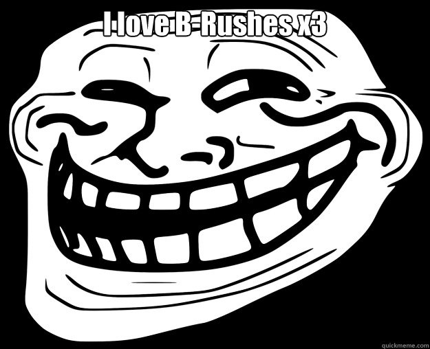 I love B-Rushes x3   Trollface