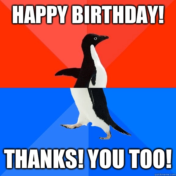 Happy birthday! Thanks! You too!  Socially Awesome Awkward Penguin