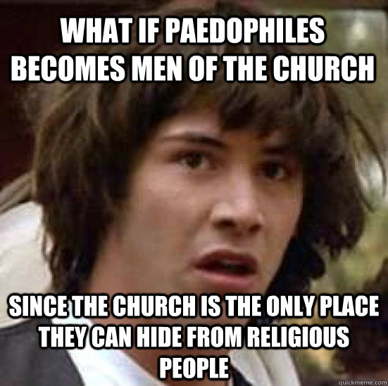 what if paedophiles becomes men of the church since the church is the only place they can hide from religious people  conspiracy keanu