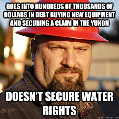 Goes into hundreds of thousands of dollars in debt buying new equipment and securing a claim in the Yukon Doesn't secure water rights - Goes into hundreds of thousands of dollars in debt buying new equipment and securing a claim in the Yukon Doesn't secure water rights  Todd Hoffman