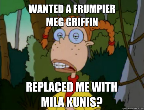 Wanted a frumpier
Meg Griffin Replaced me with
Mila Kunis? - Wanted a frumpier
Meg Griffin Replaced me with
Mila Kunis?  Unimpressed Eliza Thornberry