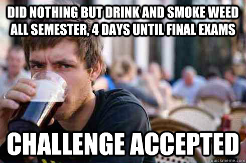 did nothing but drink and smoke weed all semester, 4 days until final exams challenge accepted - did nothing but drink and smoke weed all semester, 4 days until final exams challenge accepted  Lazy College Senior