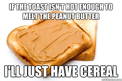 if the toast isn't hot enough to melt the peanut butter i'll just have cereal - if the toast isn't hot enough to melt the peanut butter i'll just have cereal  Peanut butter toast