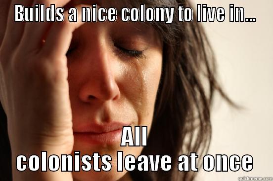 BUILDS A NICE COLONY TO LIVE IN... ALL COLONISTS LEAVE AT ONCE First World Problems