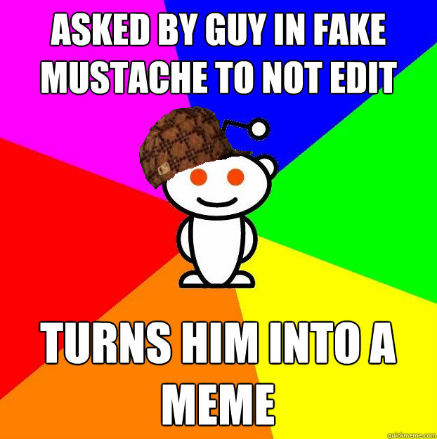 ASKED BY GUY IN FAKE MUSTACHE TO NOT EDIT PHOTO TURNS HIM INTO A MEME  Scumbag Redditor