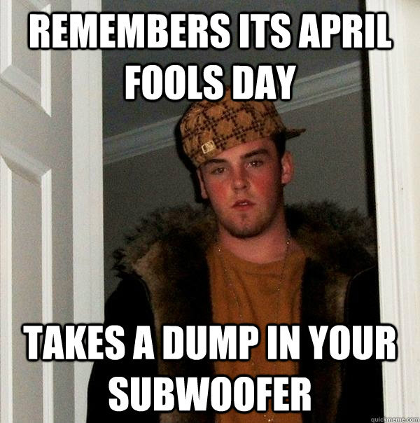 remembers its april fools day takes a dump in your subwoofer  Scumbag Steve