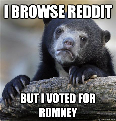 I browse reddit but i voted for romney  Confession Bear