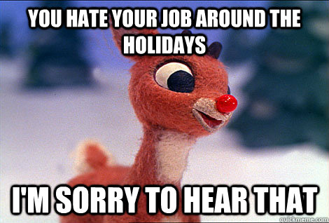 You hate your job around the holidays I'm sorry to hear that  Condescending Rudolph