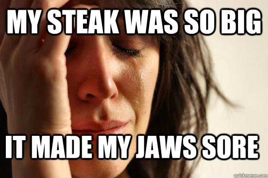 My steak was so big it made my jaws sore  First World Problems