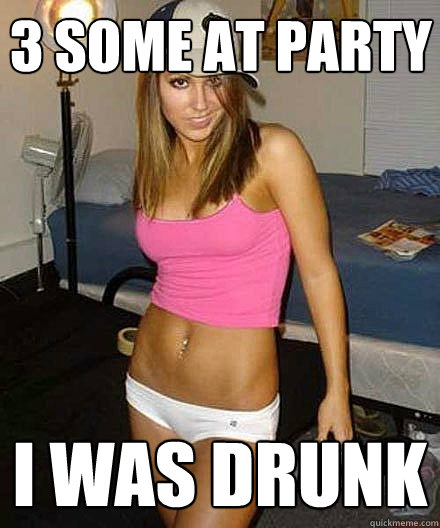 3 some at party i was drunk  Scumbag
