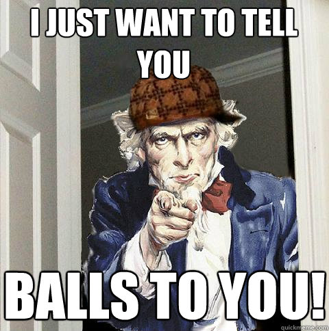 I just want to tell you balls to you!  Scumbag Uncle Sam