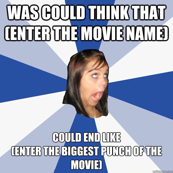 was could think that (enter the movie name) could end like    
(enter the biggest punch of the movie)  Annoying Facebook Girl