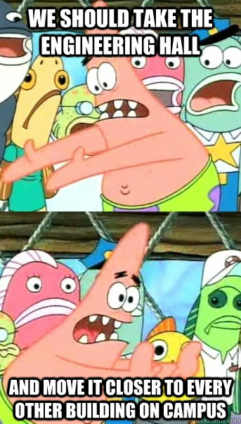 we should take the engineering hall and move it closer to every other building on campus  Push it somewhere else Patrick