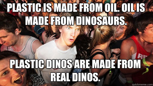 Plastic is made from oil. Oil is made from dinosaurs. Plastic dinos are made from real dinos.  Sudden Clarity Clarence