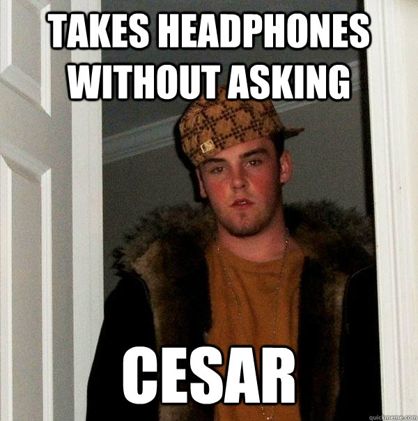Takes headphones without asking cesar  Scumbag Steve