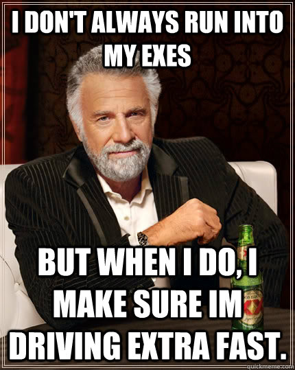 I don't always run into my exes  but when I do, I make sure im driving extra fast.  The Most Interesting Man In The World