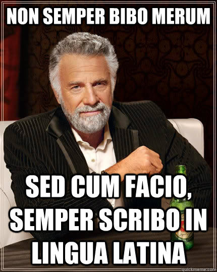 Non semper bibo merum sed cum facio, semper scribo in lingua latina  The Most Interesting Man In The World