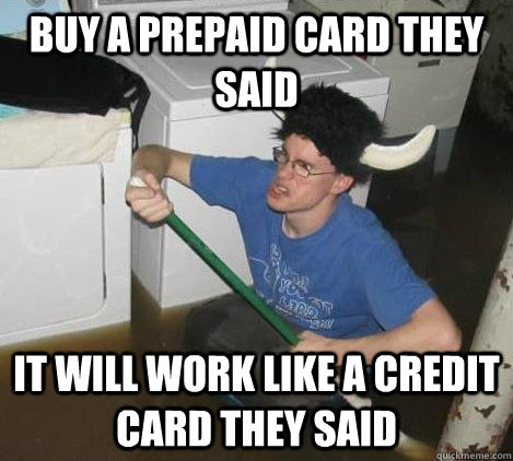 Buy a prepaid card they said it will work like a credit card they said  They said