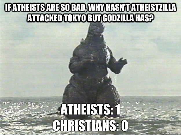 If Atheists are so bad, why hasn't Atheistzilla attacked Tokyo but GodZilla has? Atheists: 1
Christians: 0  Godzilla