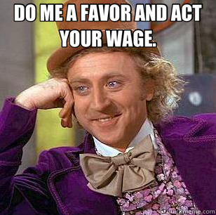 DO ME A FAVOR AND ACT YOUR WAGE.   Condescending Wonka