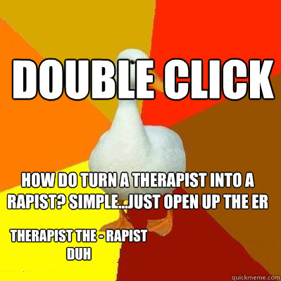How do turn a therapist into a rapist? Simple...just open up the ER   Double Click Therapist The - Rapist 
duh  Tech Impaired Duck