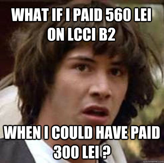 what if i paid 560 lei on LCCI b2 when i could have paid 300 lei ?  conspiracy keanu