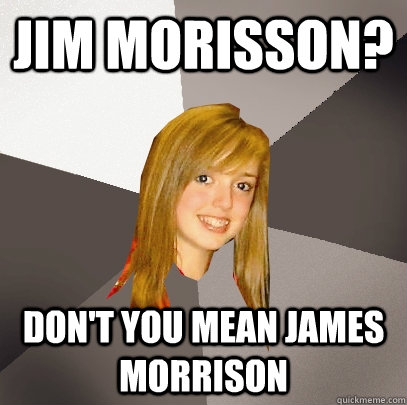 Jim Morisson? Don't you mean James morrison  Musically Oblivious 8th Grader