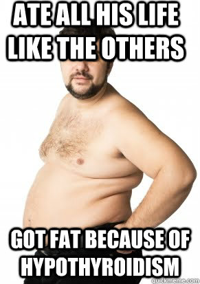 Ate all his life like the others got fat because of Hypothyroidism  Misunderstood Fat Guy